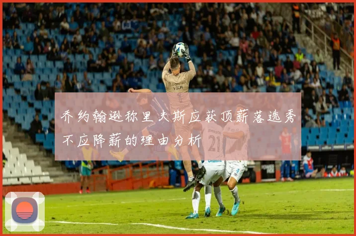 乔约翰逊称里夫斯应获顶薪落选秀不应降薪的理由分析