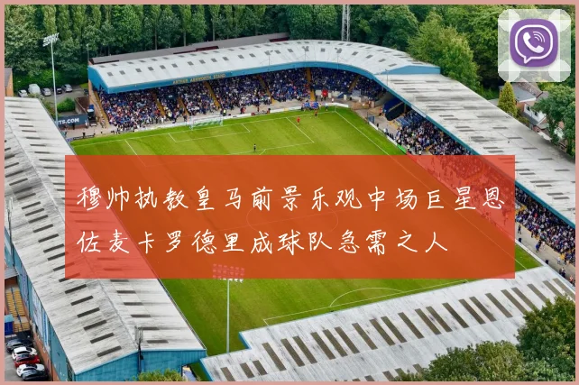 穆帅执教皇马前景乐观中场巨星恩佐麦卡罗德里成球队急需之人
