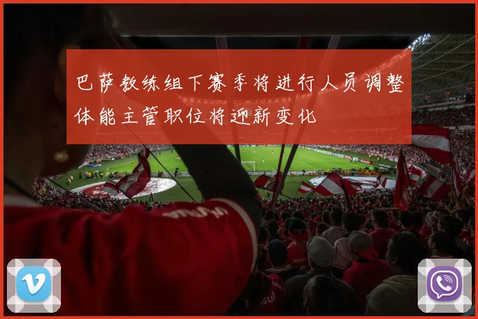 巴萨教练组下赛季将进行人员调整体能主管职位将迎新变化