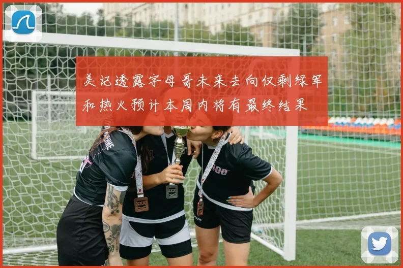 美记透露字母哥未来去向仅剩绿军和热火预计本周内将有最终结果