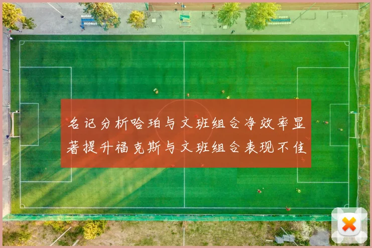 名记分析哈珀与文班组合净效率显著提升福克斯与文班组合表现不佳差距明显