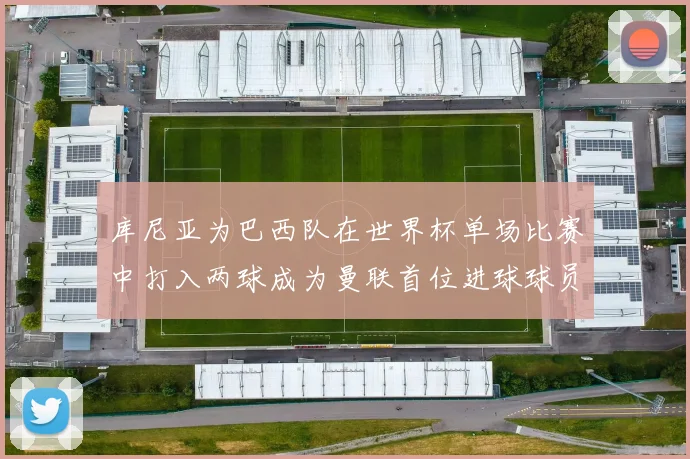 库尼亚为巴西队在世界杯单场比赛中打入两球成为曼联首位进球球员