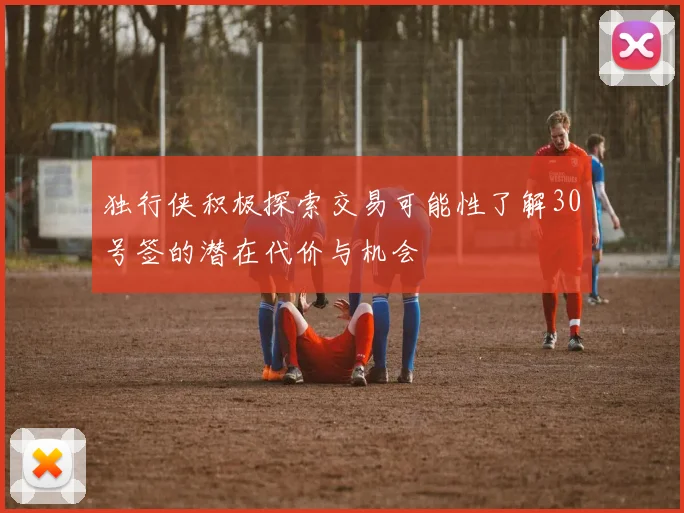 独行侠积极探索交易可能性了解30号签的潜在代价与机会