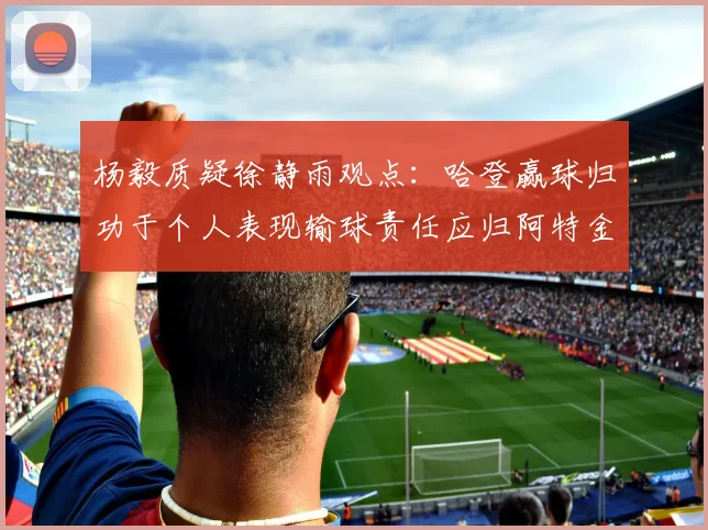 杨毅质疑徐静雨观点：哈登赢球归功于个人表现输球责任应归阿特金森教练
