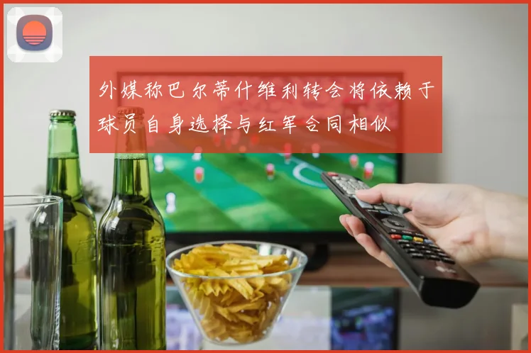 外媒称巴尔蒂什维利转会将依赖于球员自身选择与红军合同相似