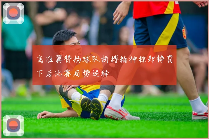 高准翼赞扬球队拼搏精神称郑铮罚下后比赛局势逆转