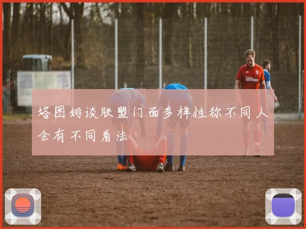 塔图姆谈联盟门面多样性称不同人会有不同看法
