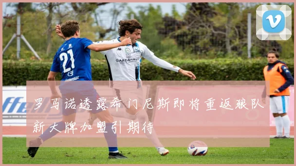 罗马诺透露希门尼斯即将重返狼队新大牌加盟引期待