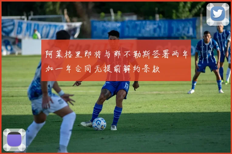 阿莱格里即将与那不勒斯签署两年加一年合同无提前解约条款