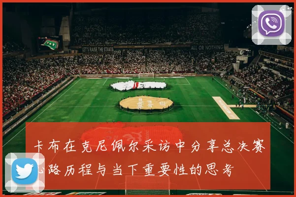 卡布在克尼佩尔采访中分享总决赛心路历程与当下重要性的思考