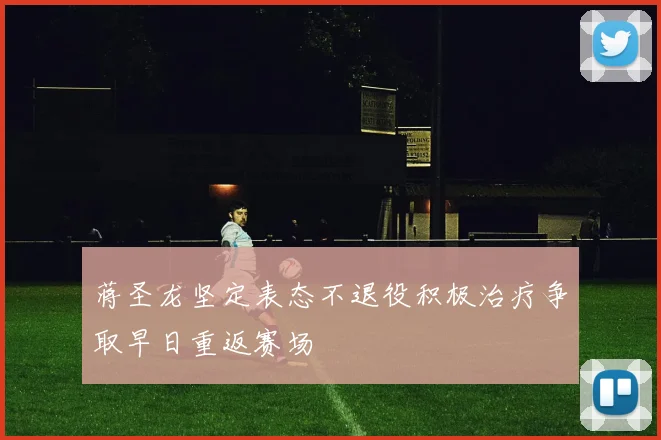 蒋圣龙坚定表态不退役积极治疗争取早日重返赛场