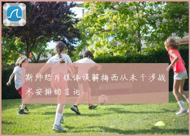 斯帅怒斥媒体误解梅西从未干涉战术安排的言论