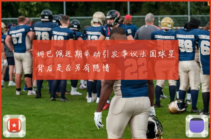 姆巴佩近期举动引发争议法国球星背后是否另有隐情