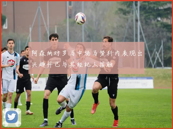 阿森纳对罗马中场马努科内表现出兴趣并已与其经纪人接触