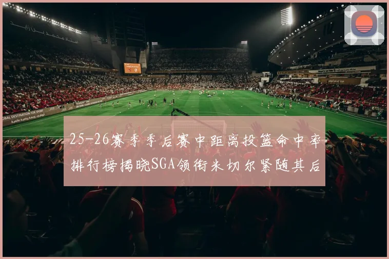 25-26赛季季后赛中距离投篮命中率排行榜揭晓SGA领衔米切尔紧随其后哈登位列第五
