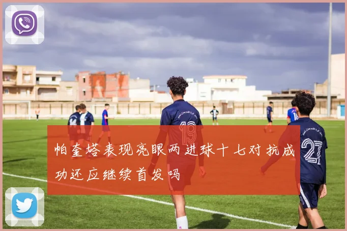 帕奎塔表现亮眼两进球十七对抗成功还应继续首发吗