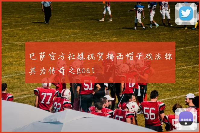 巴萨官方社媒祝贺梅西帽子戏法称其为传奇之goat