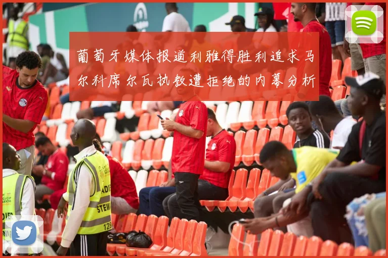 葡萄牙媒体报道利雅得胜利追求马尔科席尔瓦执教遭拒绝的内幕分析