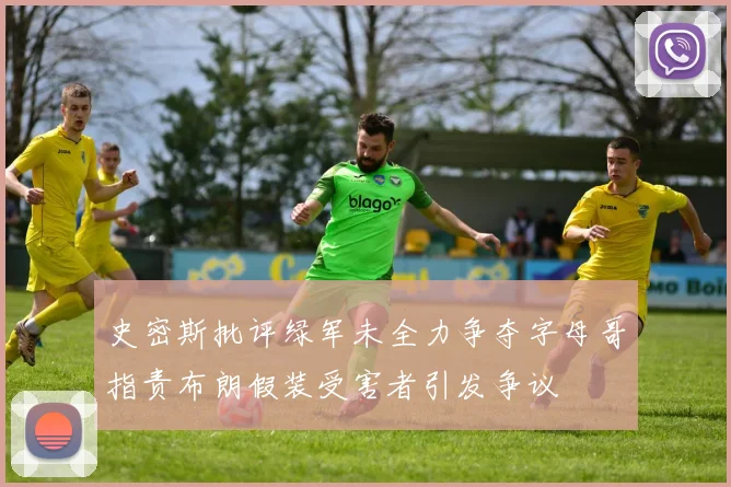 史密斯批评绿军未全力争夺字母哥指责布朗假装受害者引发争议