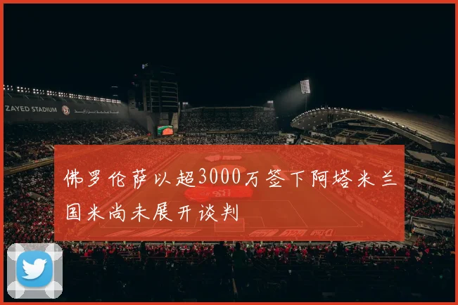 佛罗伦萨以超3000万签下阿塔米兰国米尚未展开谈判