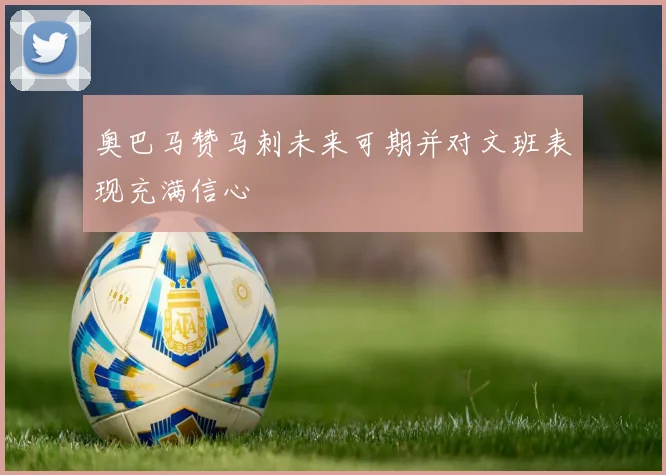 奥巴马赞马刺未来可期并对文班表现充满信心